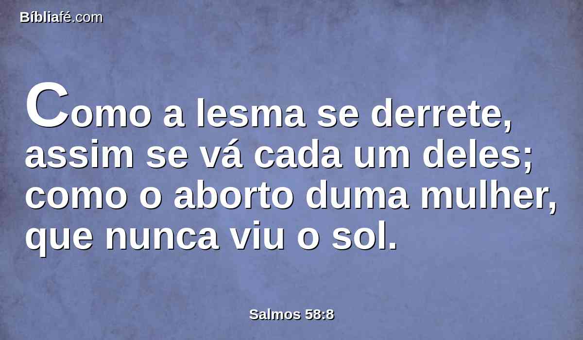 Como a lesma se derrete, assim se vá cada um deles; como o aborto duma mulher, que nunca viu o sol.