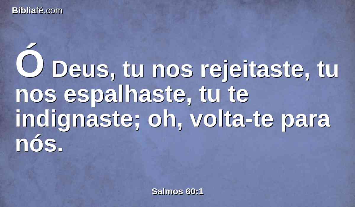 Ó Deus, tu nos rejeitaste, tu nos espalhaste, tu te indignaste; oh, volta-te para nós.