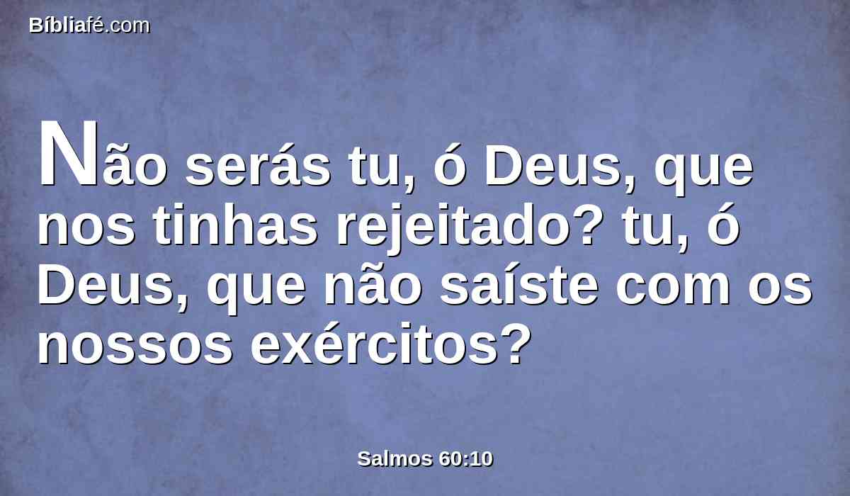 Não serás tu, ó Deus, que nos tinhas rejeitado? tu, ó Deus, que não saíste com os nossos exércitos?