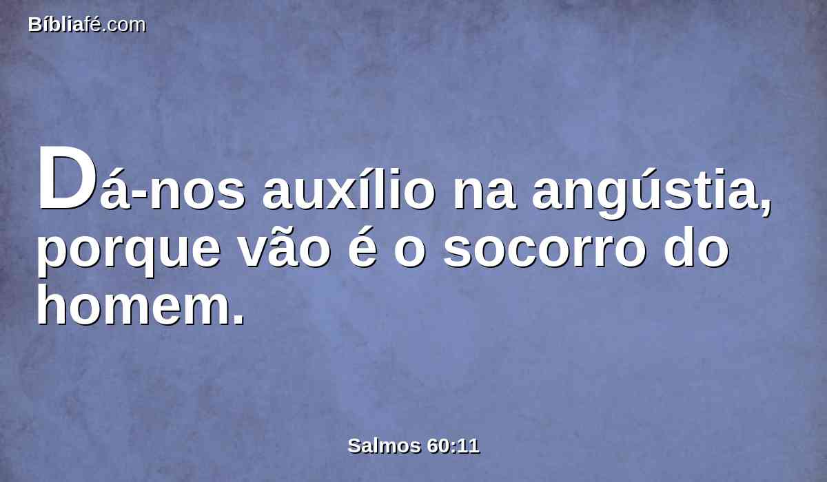 Dá-nos auxílio na angústia, porque vão é o socorro do homem.