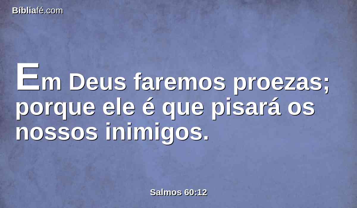 Em Deus faremos proezas; porque ele é que pisará os nossos inimigos.