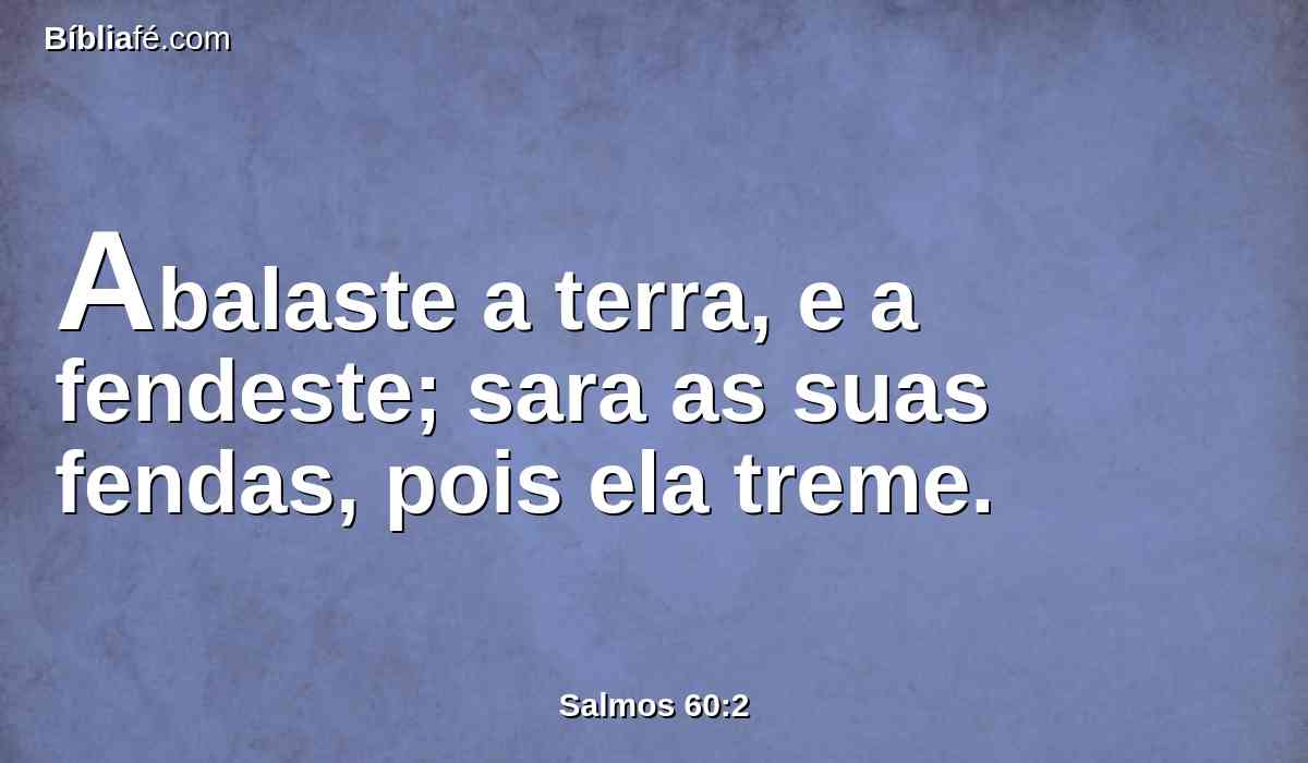 Abalaste a terra, e a fendeste; sara as suas fendas, pois ela treme.