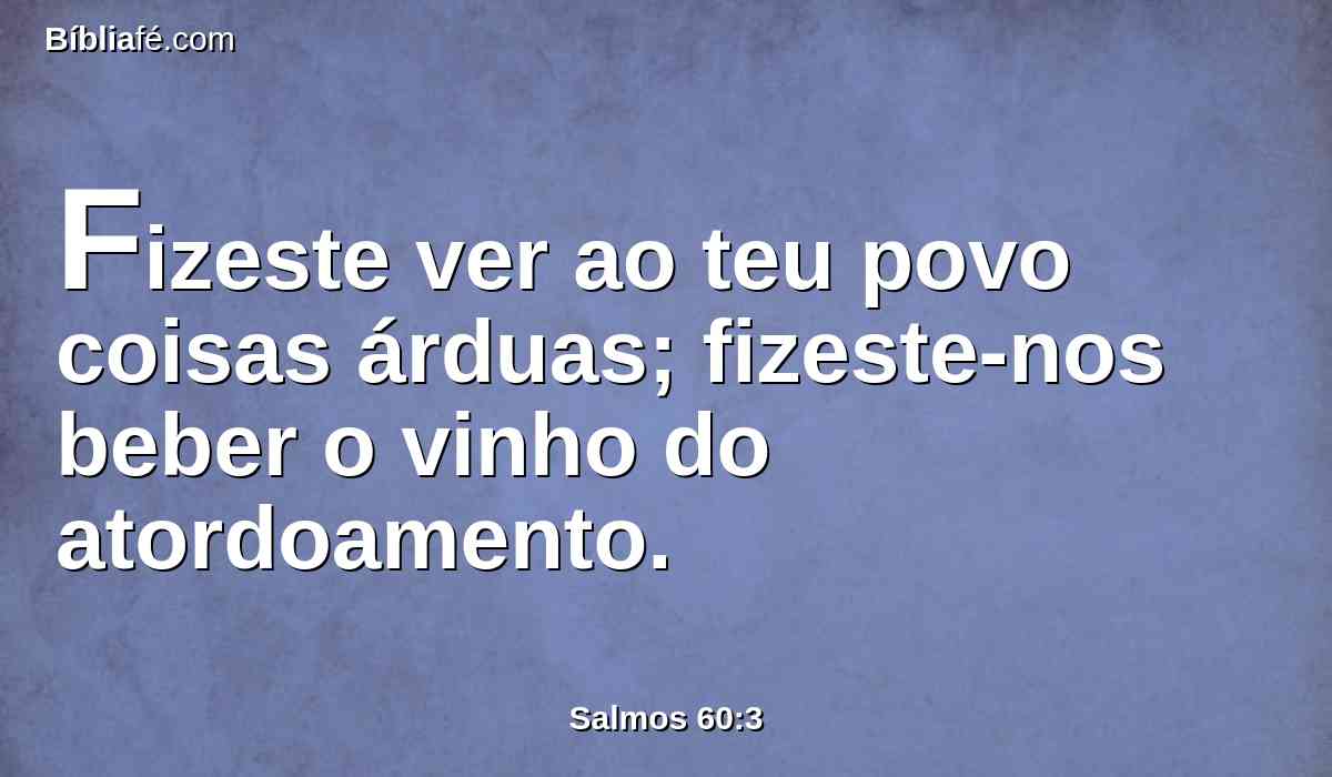 Fizeste ver ao teu povo coisas árduas; fizeste-nos beber o vinho do atordoamento.