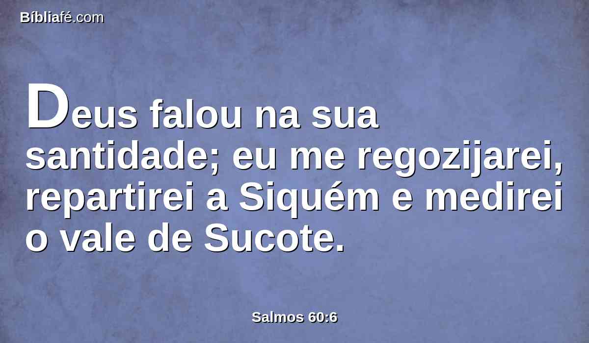 Deus falou na sua santidade; eu me regozijarei, repartirei a Siquém e medirei o vale de Sucote.