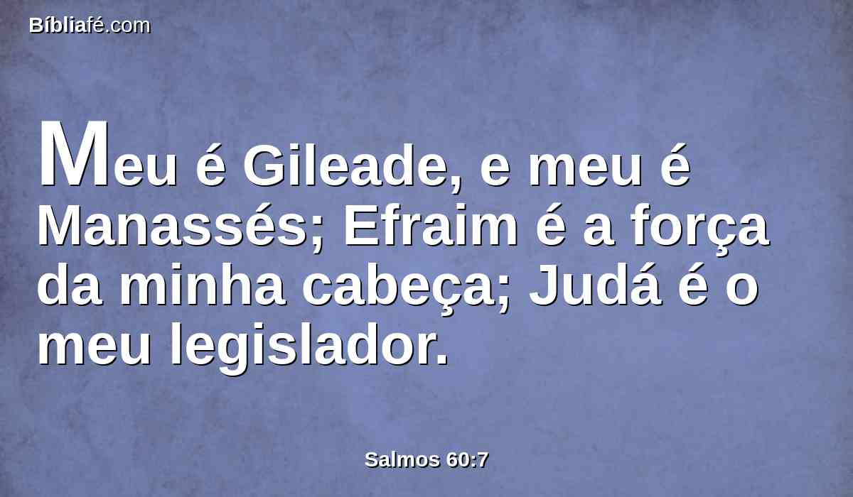 Meu é Gileade, e meu é Manassés; Efraim é a força da minha cabeça; Judá é o meu legislador.