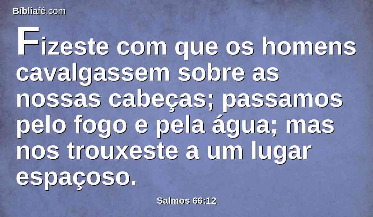 Fizeste com que os homens cavalgassem sobre as nossas cabeças; passamos pelo fogo e pela água; mas nos trouxeste a um lugar espaçoso.