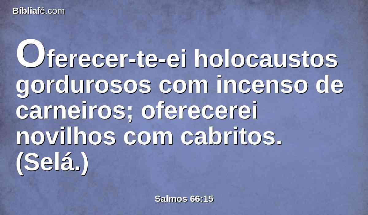 Oferecer-te-ei holocaustos gordurosos com incenso de carneiros; oferecerei novilhos com cabritos. (Selá.)