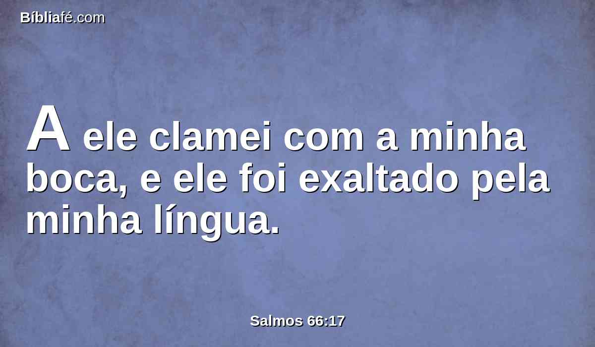 A ele clamei com a minha boca, e ele foi exaltado pela minha língua.