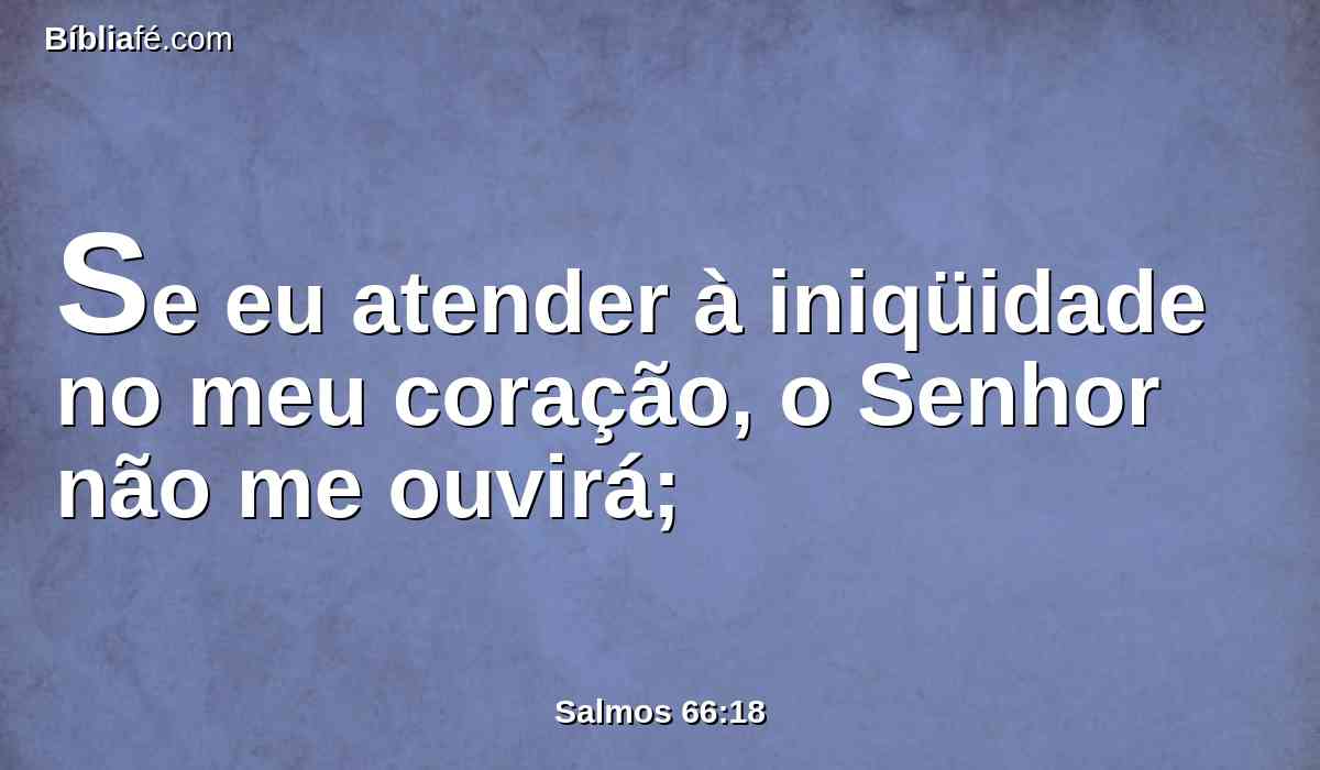 Se eu atender à iniqüidade no meu coração, o Senhor não me ouvirá;