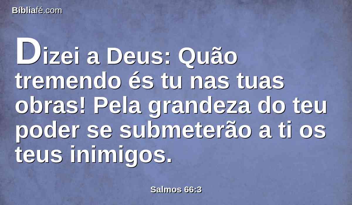 Dizei a Deus: Quão tremendo és tu nas tuas obras! Pela grandeza do teu poder se submeterão a ti os teus inimigos.
