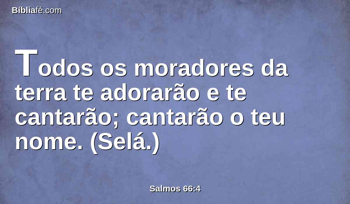 Todos os moradores da terra te adorarão e te cantarão; cantarão o teu nome. (Selá.)