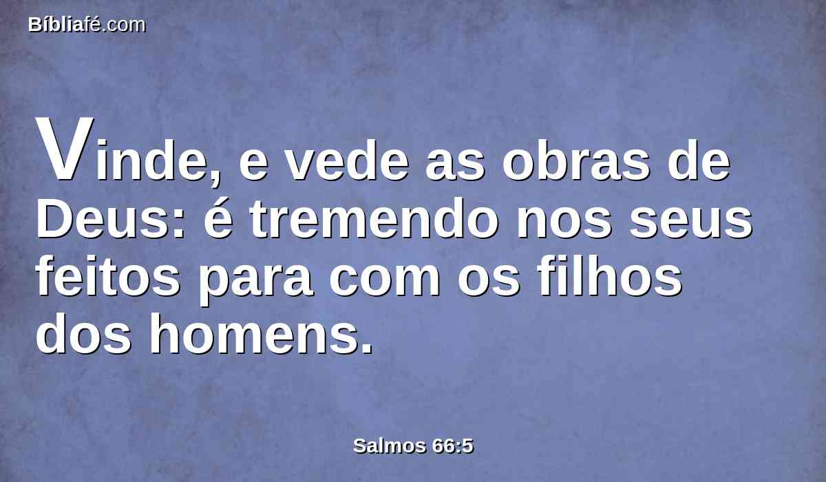 Vinde, e vede as obras de Deus: é tremendo nos seus feitos para com os filhos dos homens.