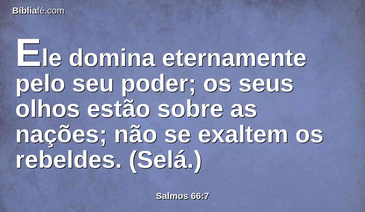 Ele domina eternamente pelo seu poder; os seus olhos estão sobre as nações; não se exaltem os rebeldes. (Selá.)