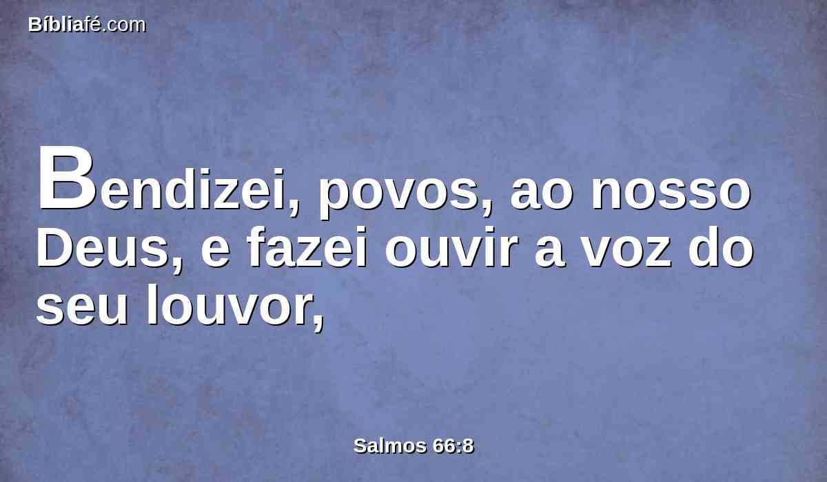 Bendizei, povos, ao nosso Deus, e fazei ouvir a voz do seu louvor,