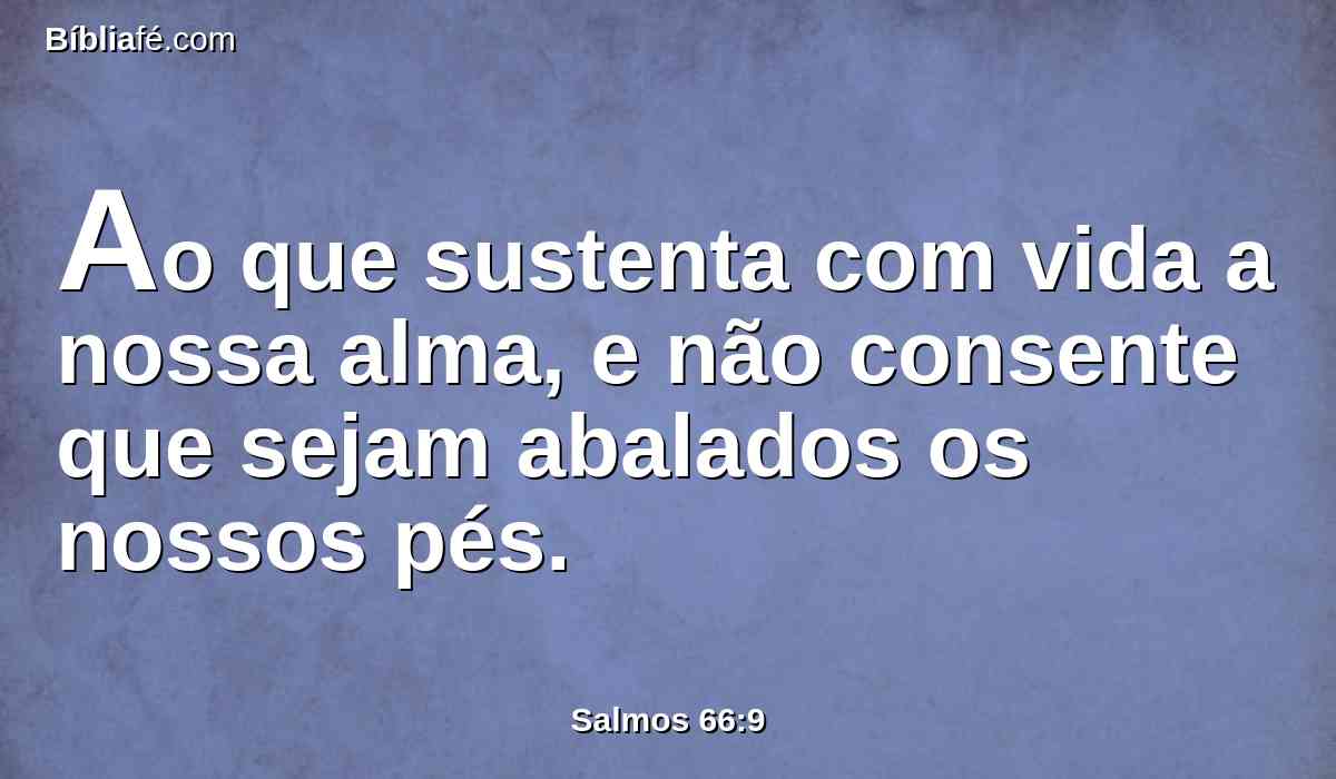 Ao que sustenta com vida a nossa alma, e não consente que sejam abalados os nossos pés.