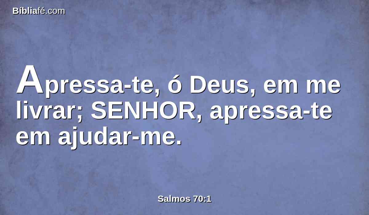 Apressa-te, ó Deus, em me livrar; SENHOR, apressa-te em ajudar-me.