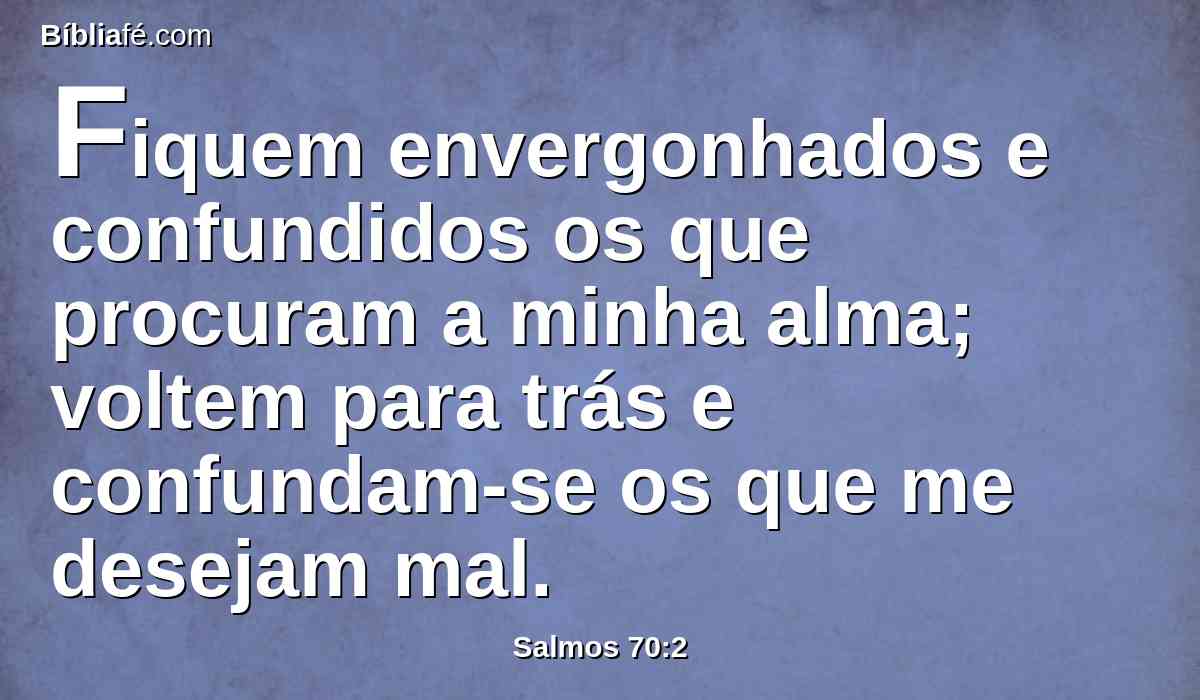 Fiquem envergonhados e confundidos os que procuram a minha alma; voltem para trás e confundam-se os que me desejam mal.