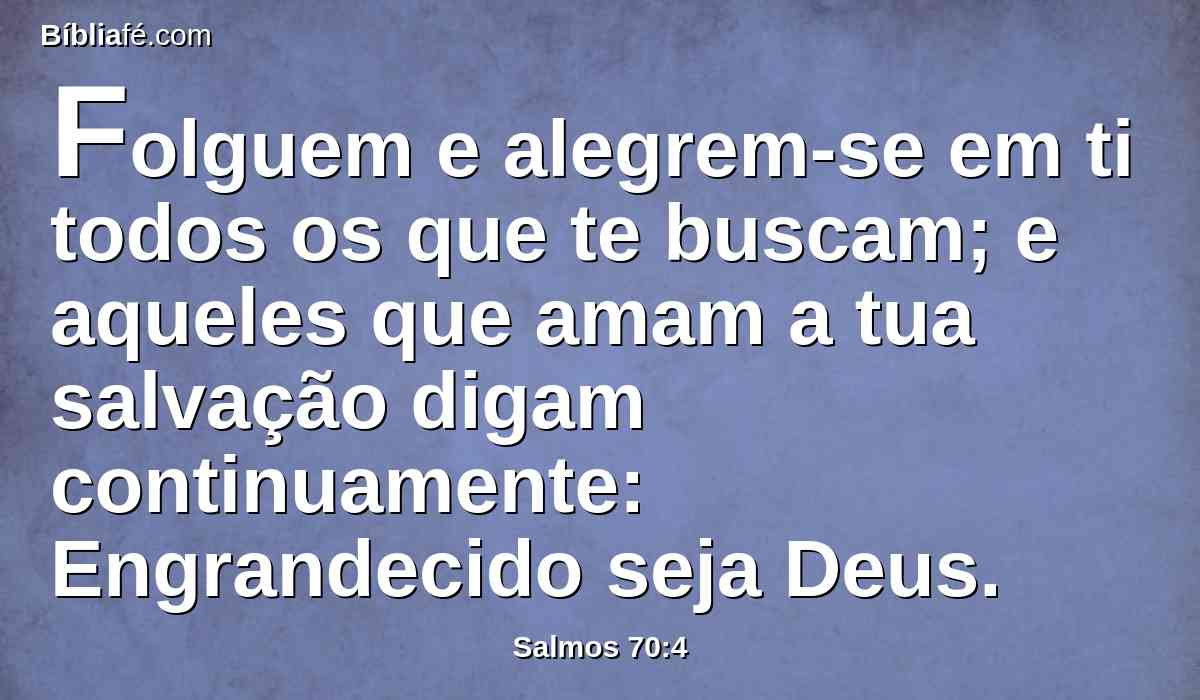 Folguem e alegrem-se em ti todos os que te buscam; e aqueles que amam a tua salvação digam continuamente: Engrandecido seja Deus.