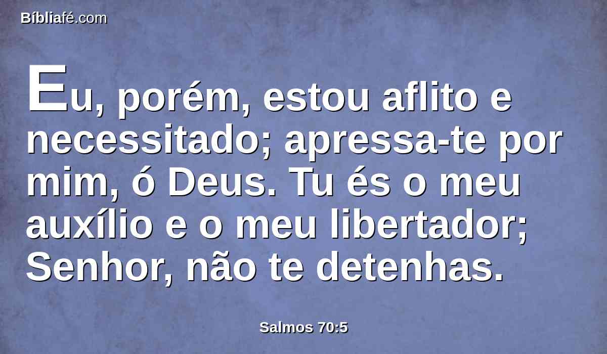 Eu, porém, estou aflito e necessitado; apressa-te por mim, ó Deus. Tu és o meu auxílio e o meu libertador; Senhor, não te detenhas.