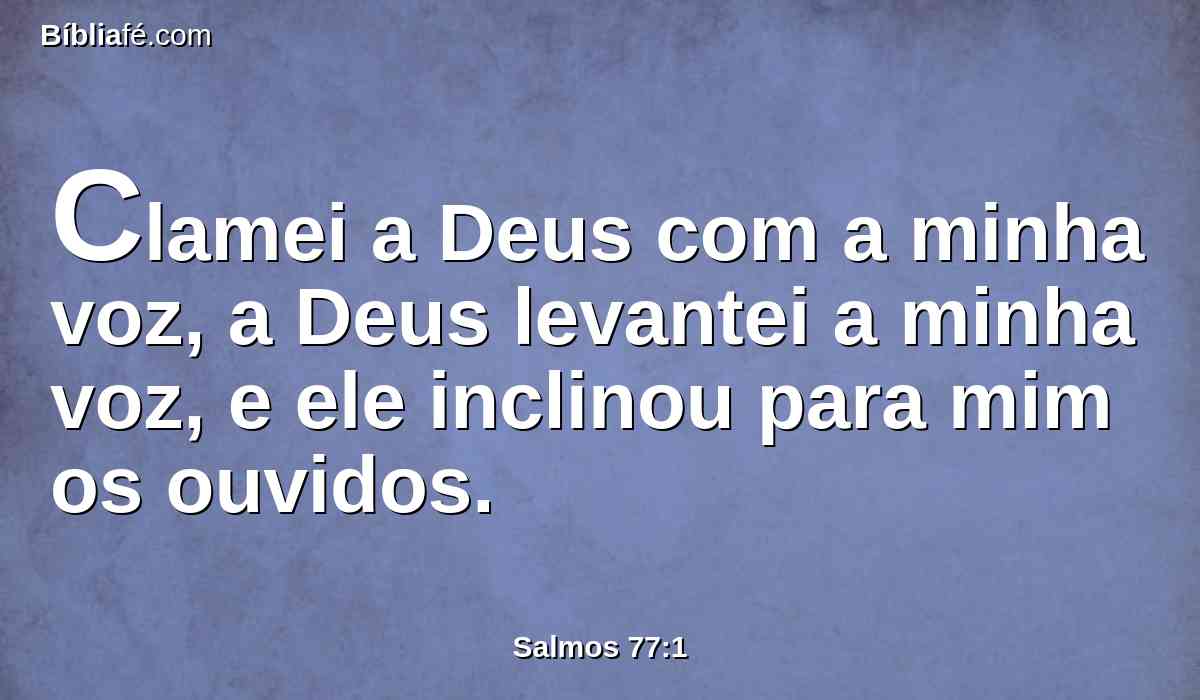 Clamei a Deus com a minha voz, a Deus levantei a minha voz, e ele inclinou para mim os ouvidos.
