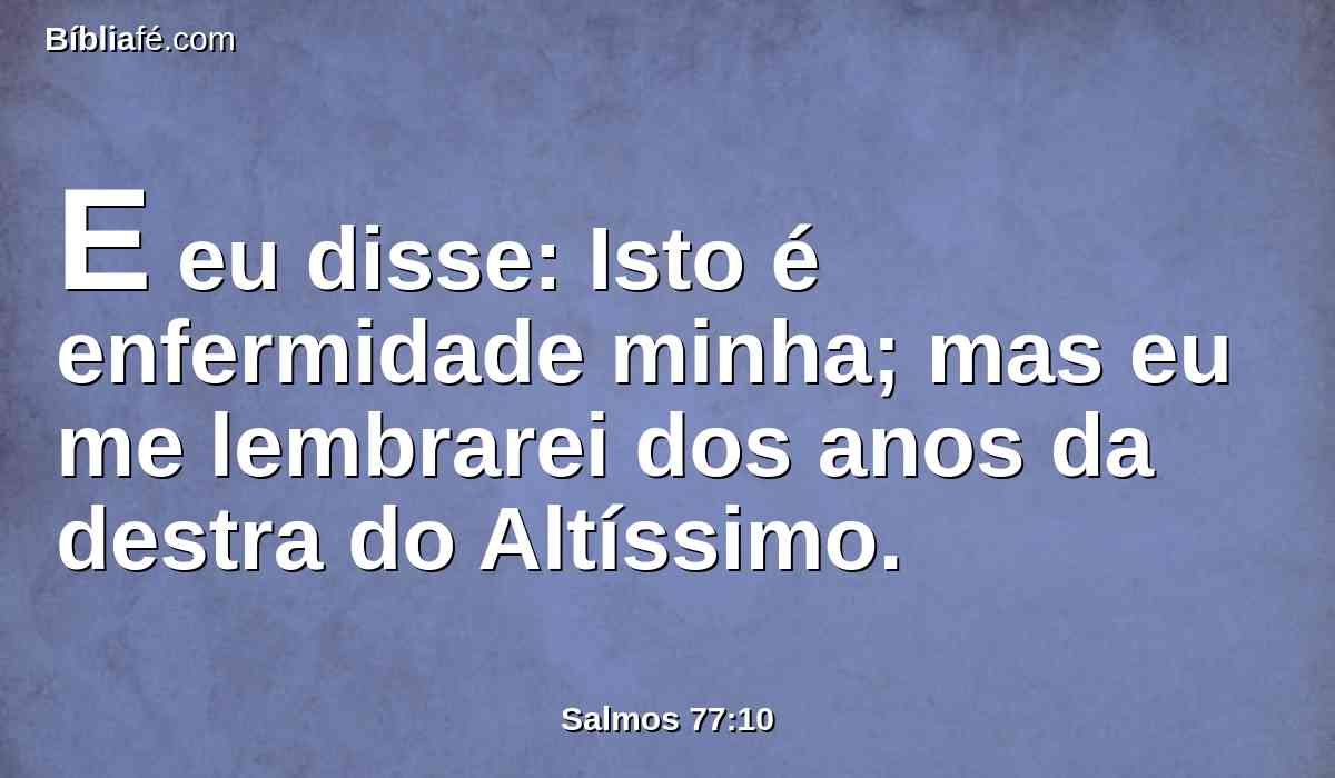 E eu disse: Isto é enfermidade minha; mas eu me lembrarei dos anos da destra do Altíssimo.