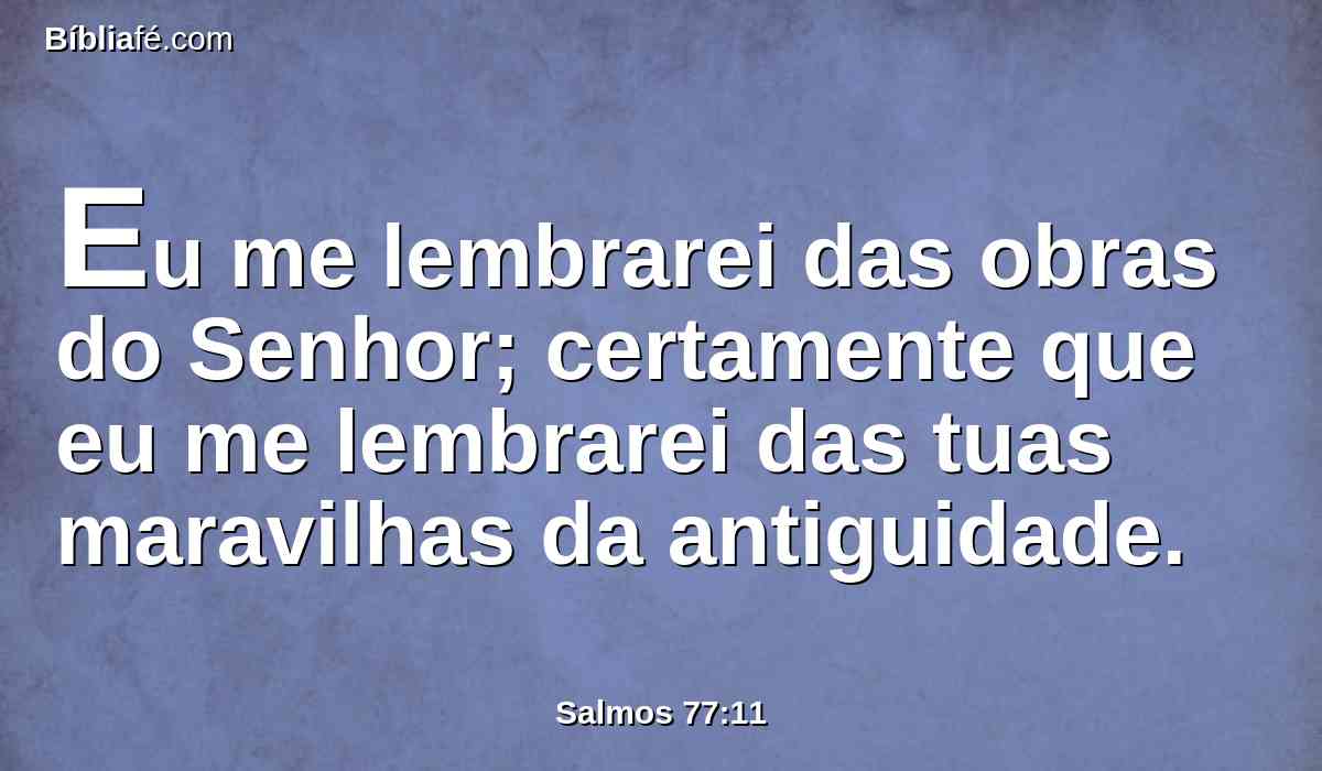 Eu me lembrarei das obras do Senhor; certamente que eu me lembrarei das tuas maravilhas da antiguidade.