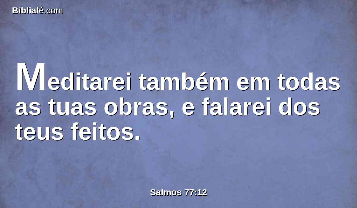 Meditarei também em todas as tuas obras, e falarei dos teus feitos.