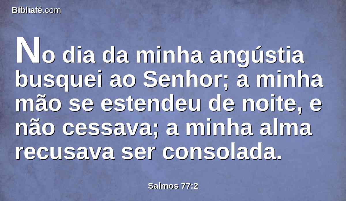 No dia da minha angústia busquei ao Senhor; a minha mão se estendeu de noite, e não cessava; a minha alma recusava ser consolada.