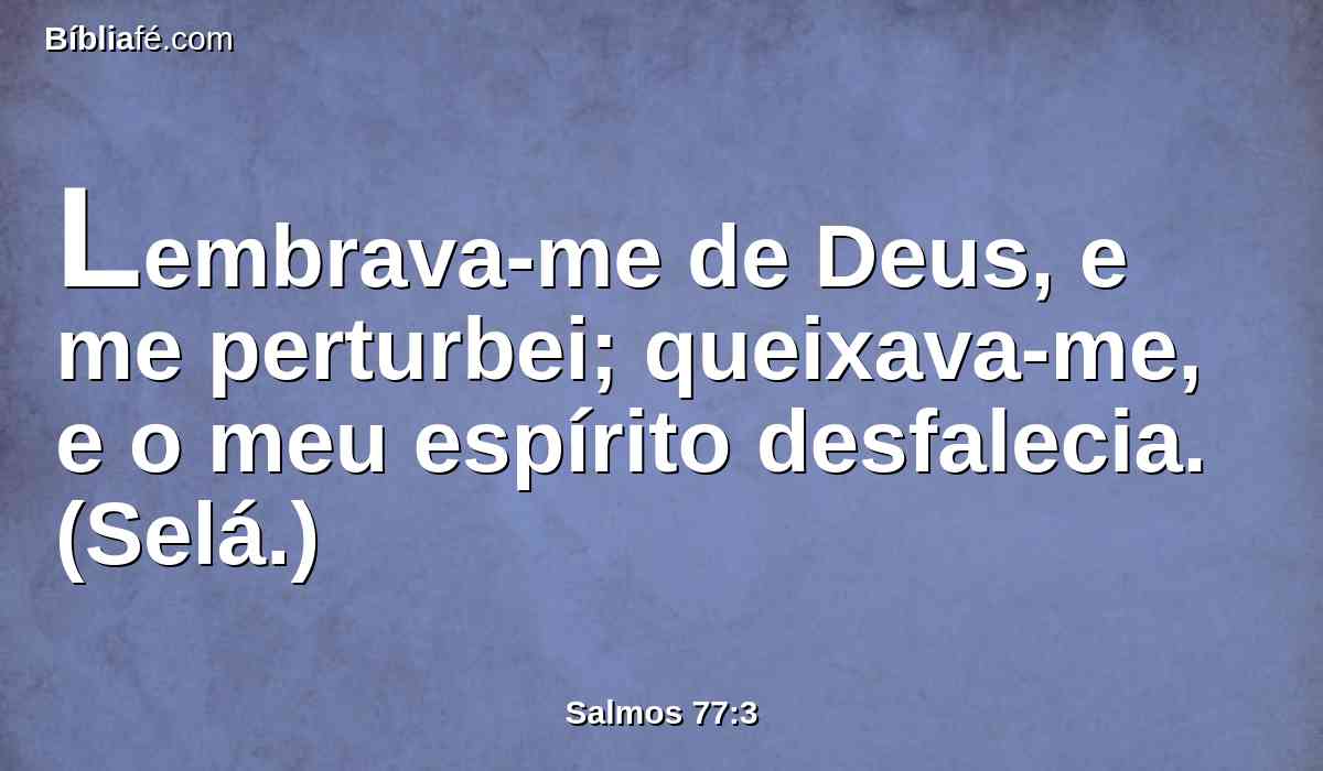 Lembrava-me de Deus, e me perturbei; queixava-me, e o meu espírito desfalecia. (Selá.)