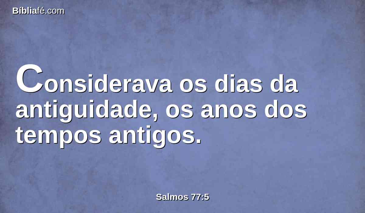 Considerava os dias da antiguidade, os anos dos tempos antigos.