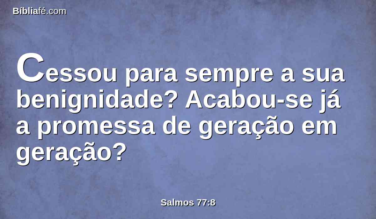Cessou para sempre a sua benignidade? Acabou-se já a promessa de geração em geração?