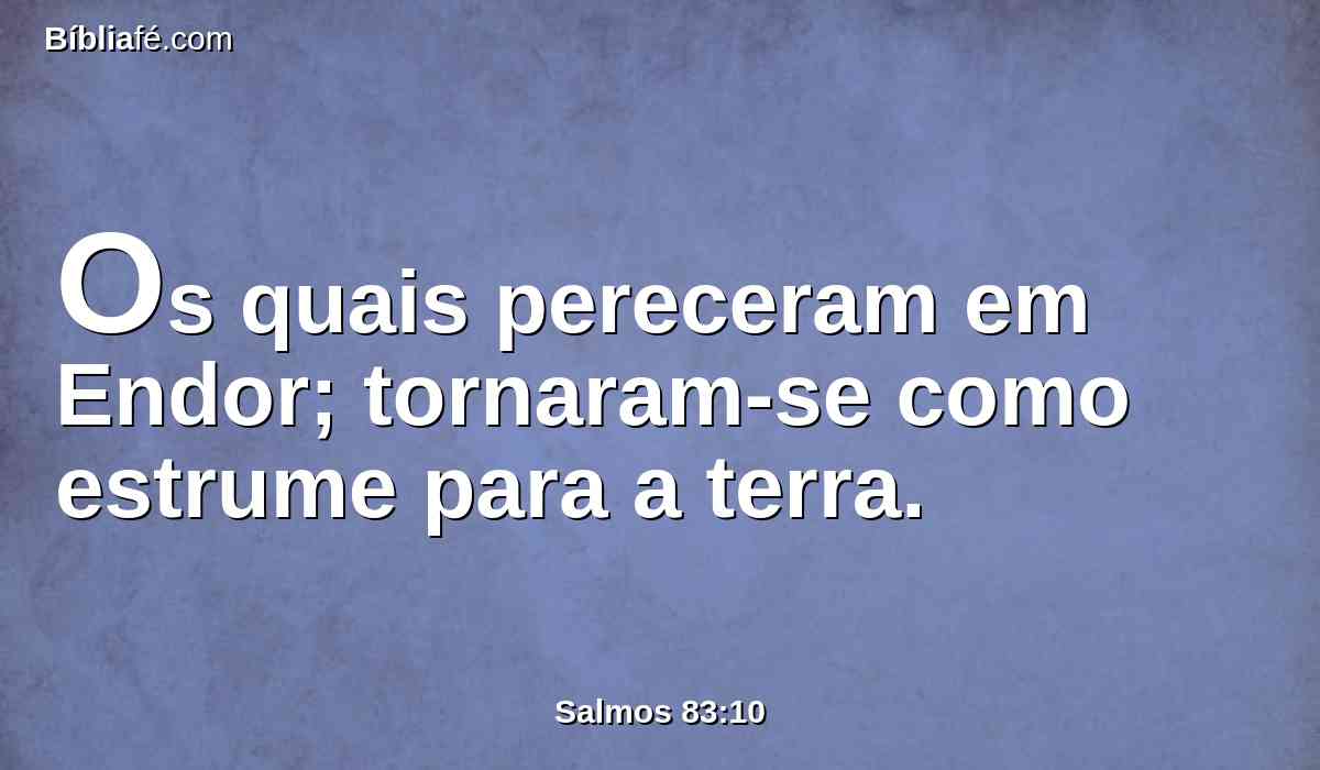 Os quais pereceram em Endor; tornaram-se como estrume para a terra.