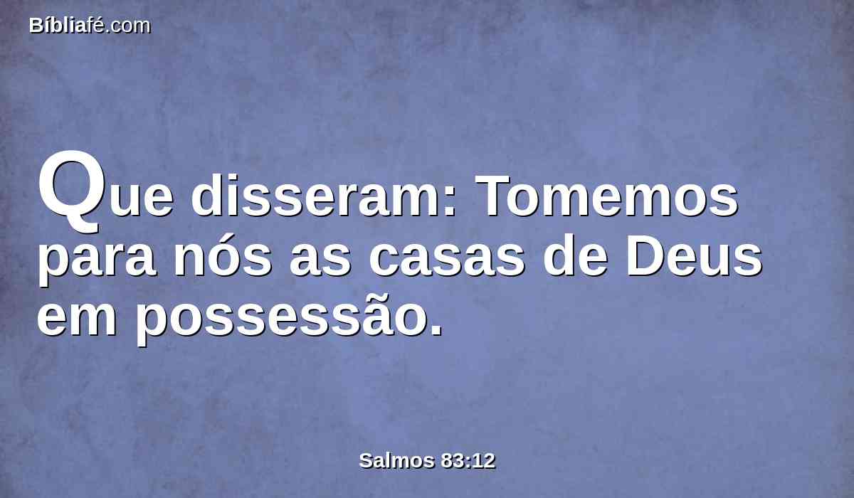 Que disseram: Tomemos para nós as casas de Deus em possessão.