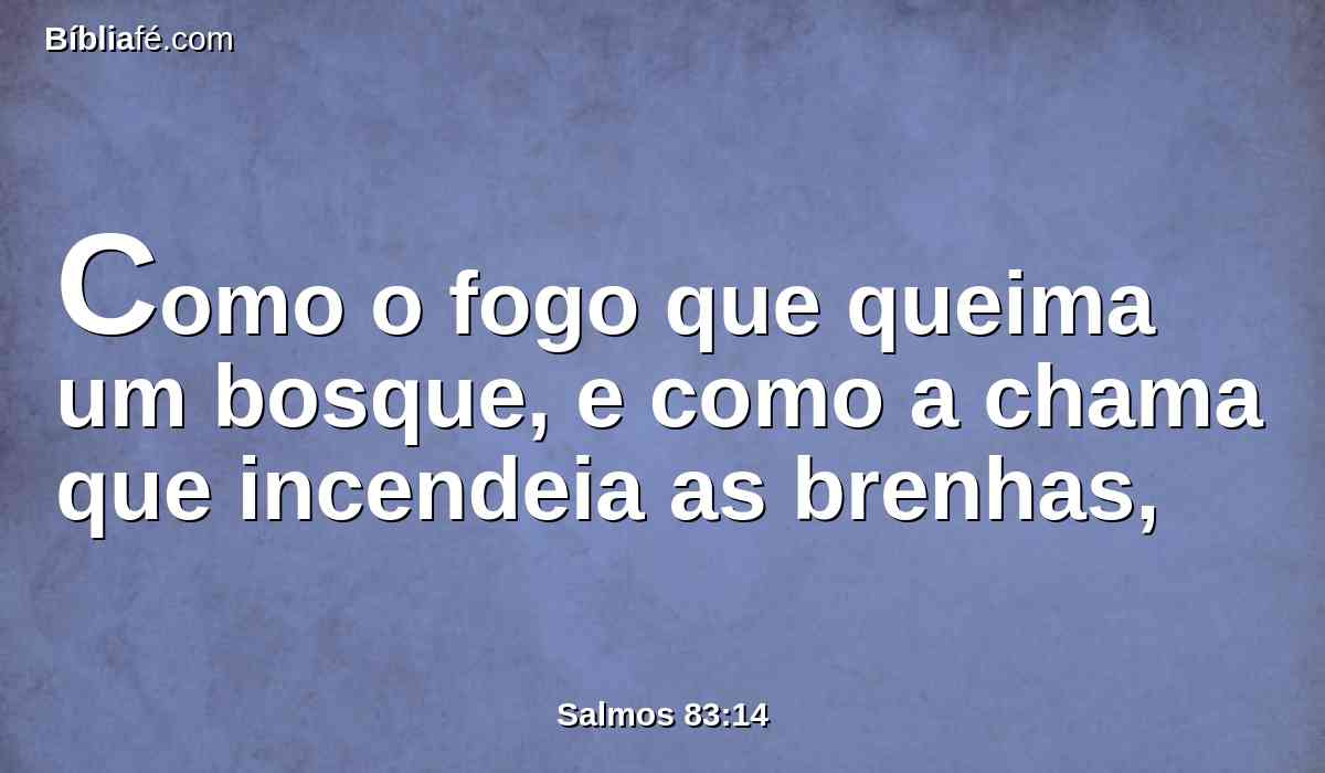 Como o fogo que queima um bosque, e como a chama que incendeia as brenhas,