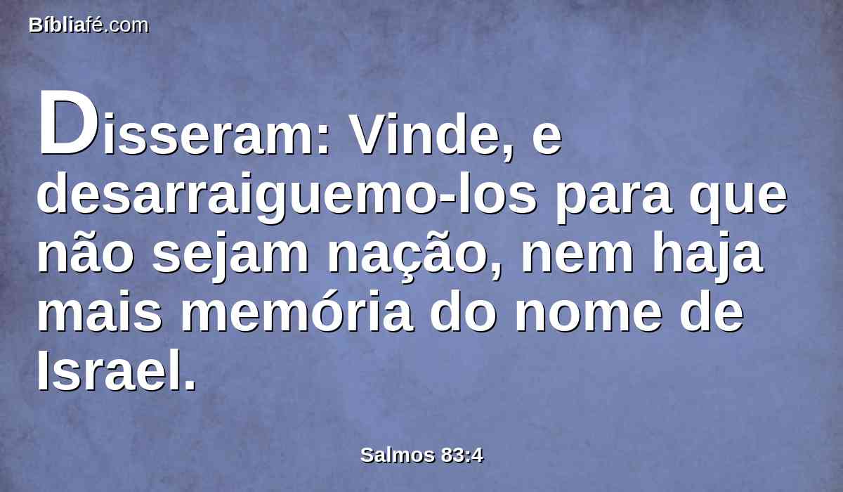 Disseram: Vinde, e desarraiguemo-los para que não sejam nação, nem haja mais memória do nome de Israel.