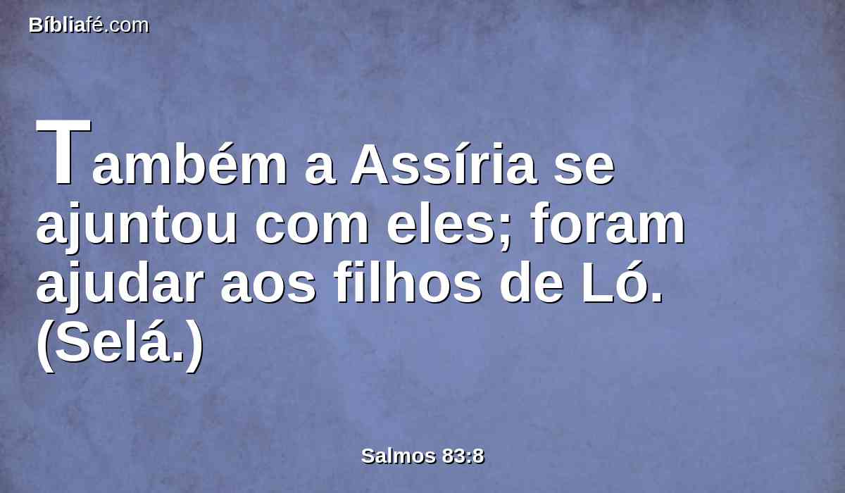 Também a Assíria se ajuntou com eles; foram ajudar aos filhos de Ló. (Selá.)