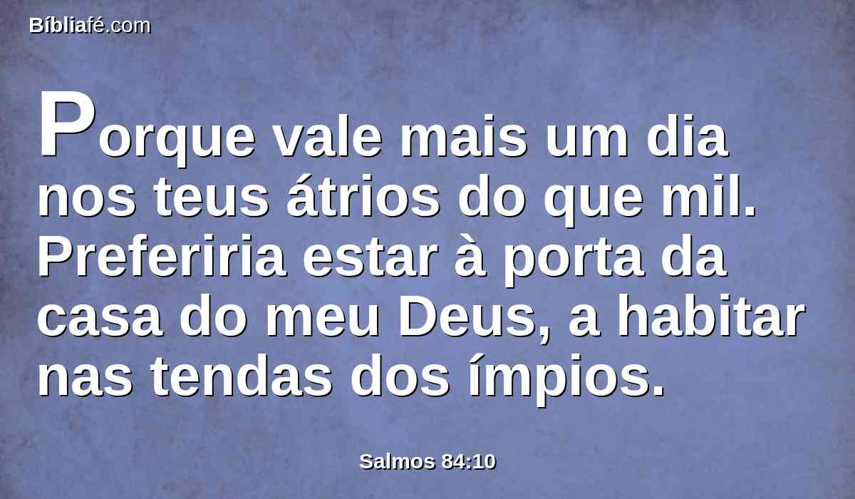 Porque vale mais um dia nos teus átrios do que mil. Preferiria estar à porta da casa do meu Deus, a habitar nas tendas dos ímpios.