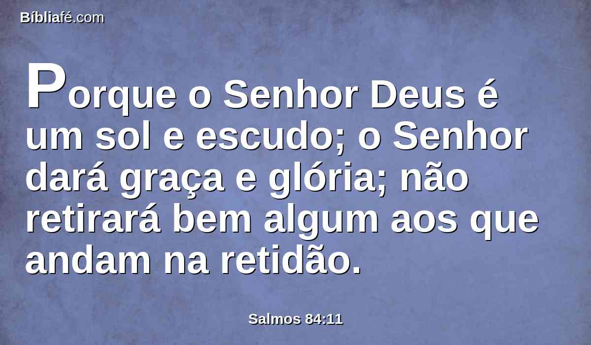 Porque o Senhor Deus é um sol e escudo; o Senhor dará graça e glória; não retirará bem algum aos que andam na retidão.
