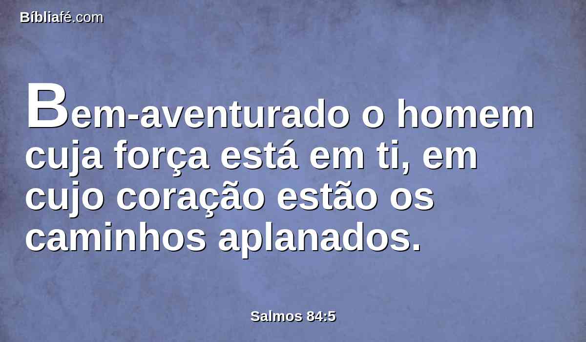 Bem-aventurado o homem cuja força está em ti, em cujo coração estão os caminhos aplanados.