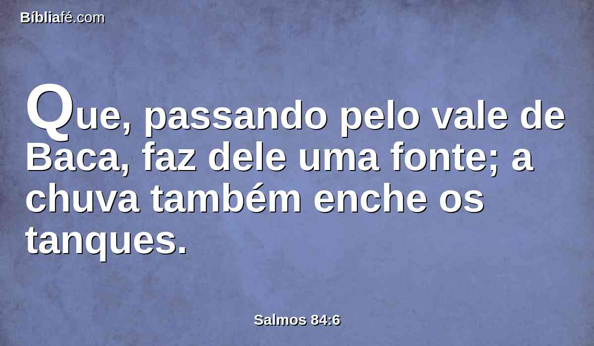 Que, passando pelo vale de Baca, faz dele uma fonte; a chuva também enche os tanques.