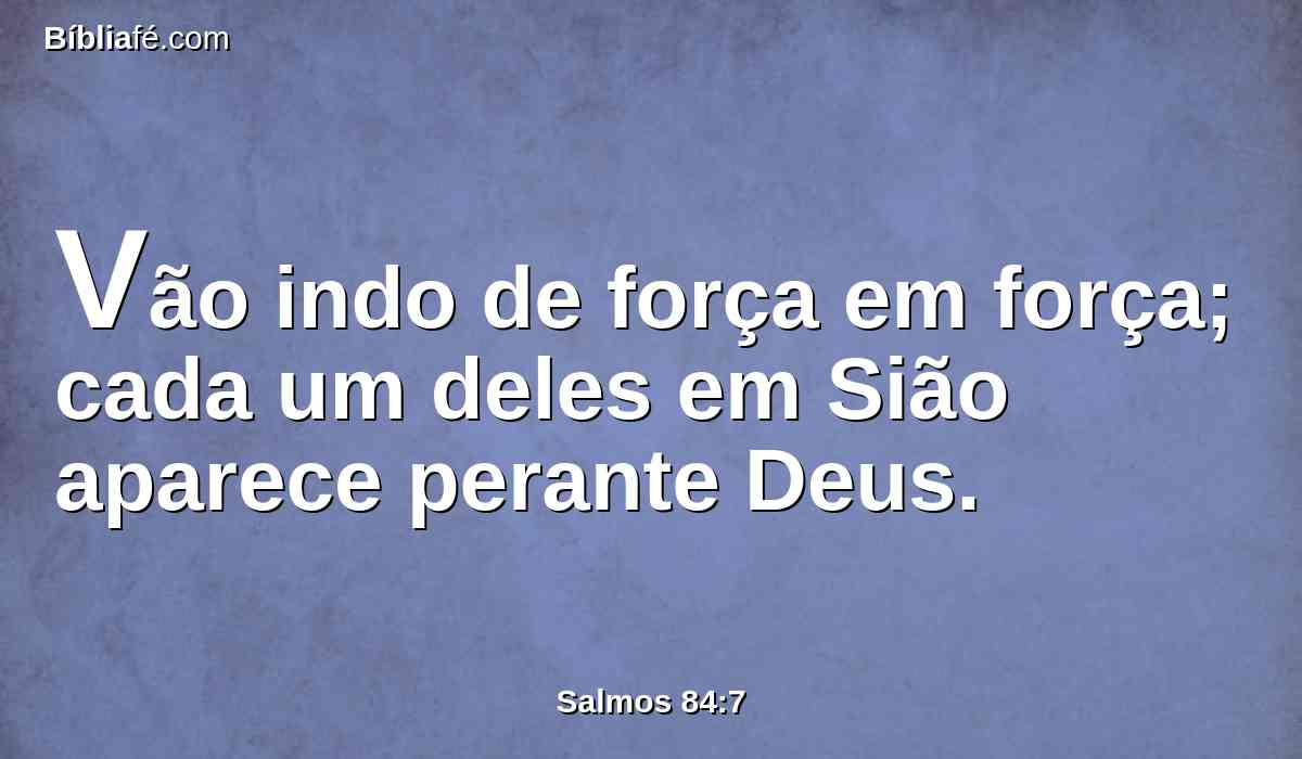 Vão indo de força em força; cada um deles em Sião aparece perante Deus.