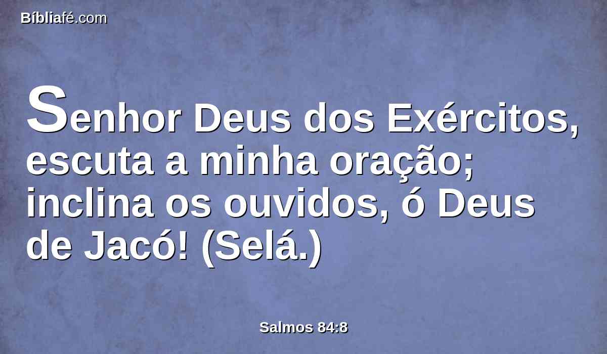 Senhor Deus dos Exércitos, escuta a minha oração; inclina os ouvidos, ó Deus de Jacó! (Selá.)