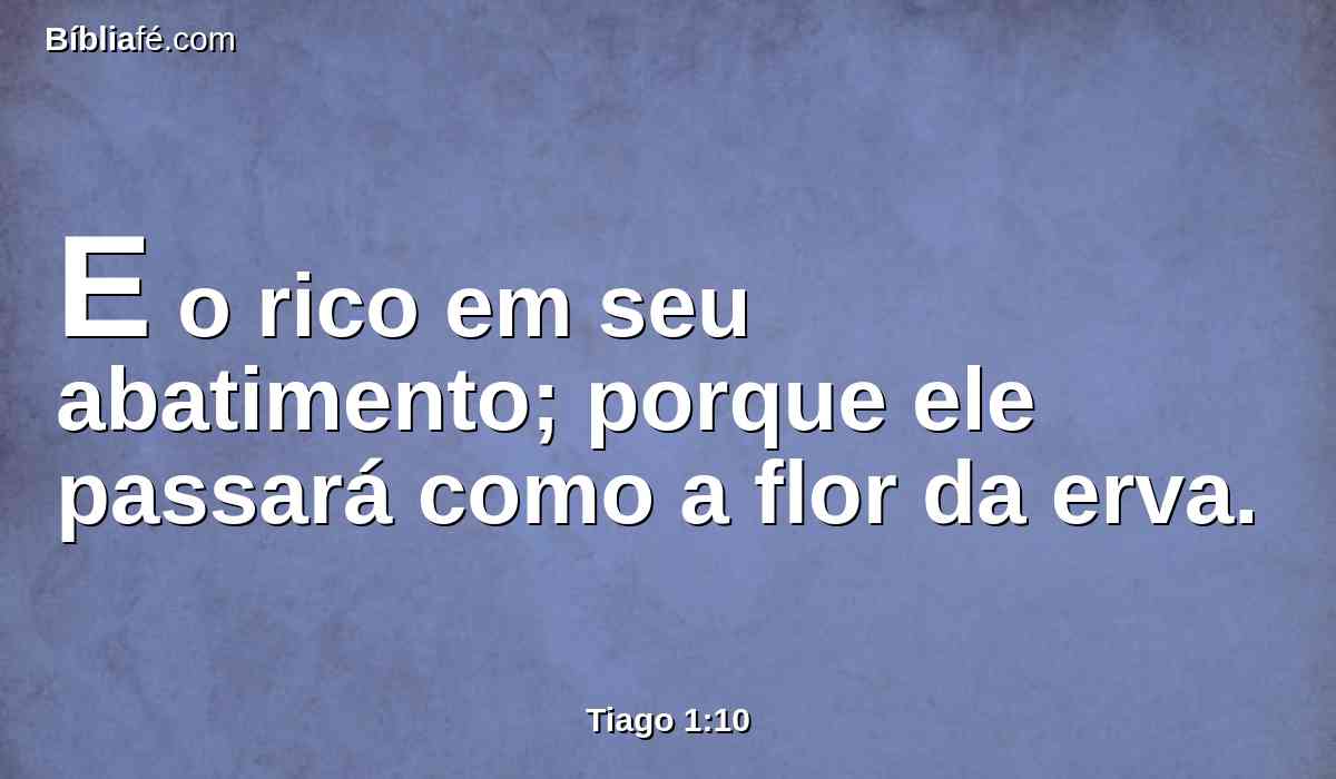 E o rico em seu abatimento; porque ele passará como a flor da erva.