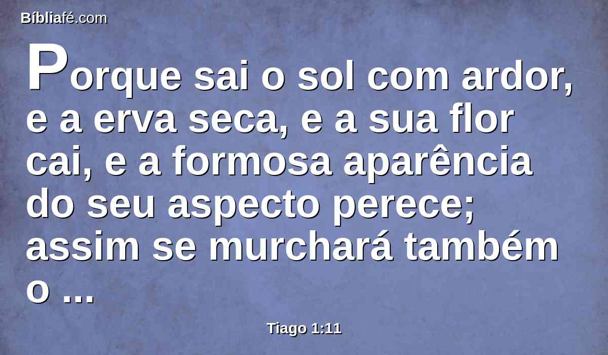 Porque sai o sol com ardor, e a erva seca, e a sua flor cai, e a formosa aparência do seu aspecto perece; assim se murchará também o rico em seus caminhos.