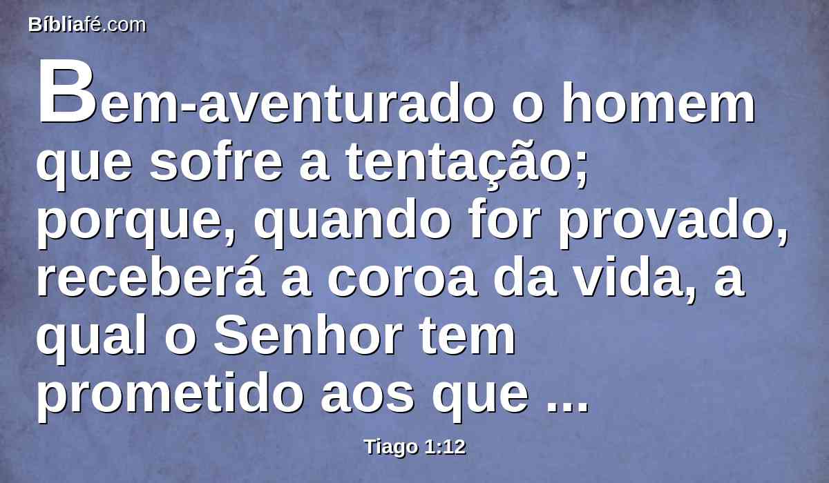 Bem-aventurado o homem que sofre a tentação; porque, quando for provado, receberá a coroa da vida, a qual o Senhor tem prometido aos que o amam.