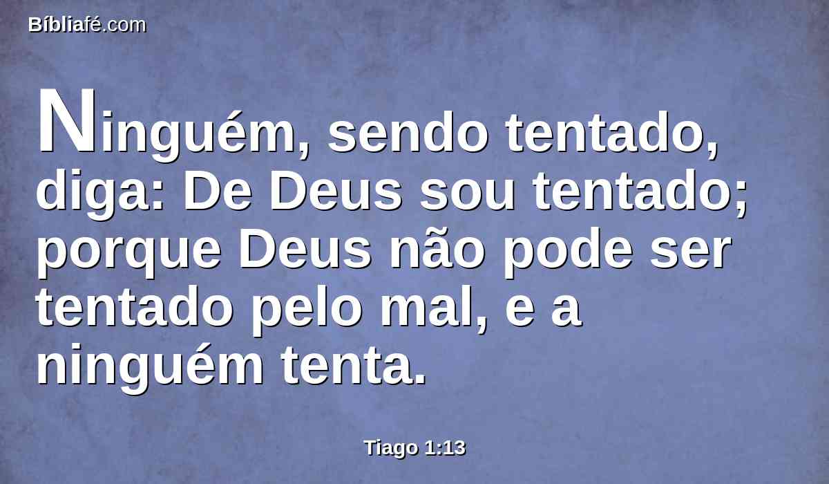 Ninguém, sendo tentado, diga: De Deus sou tentado; porque Deus não pode ser tentado pelo mal, e a ninguém tenta.