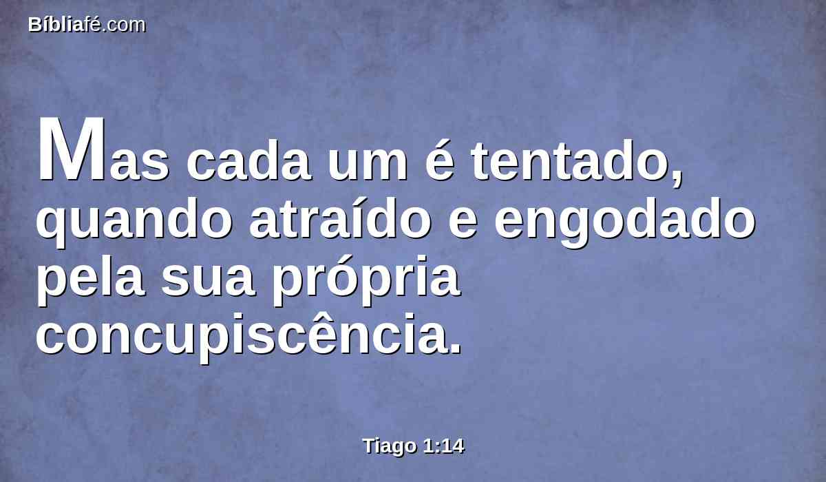 Mas cada um é tentado, quando atraído e engodado pela sua própria concupiscência.