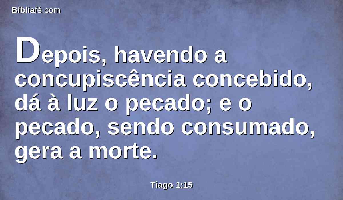 Depois, havendo a concupiscência concebido, dá à luz o pecado; e o pecado, sendo consumado, gera a morte.