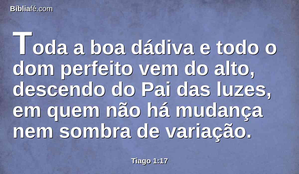 Toda a boa dádiva e todo o dom perfeito vem do alto, descendo do Pai das luzes, em quem não há mudança nem sombra de variação.