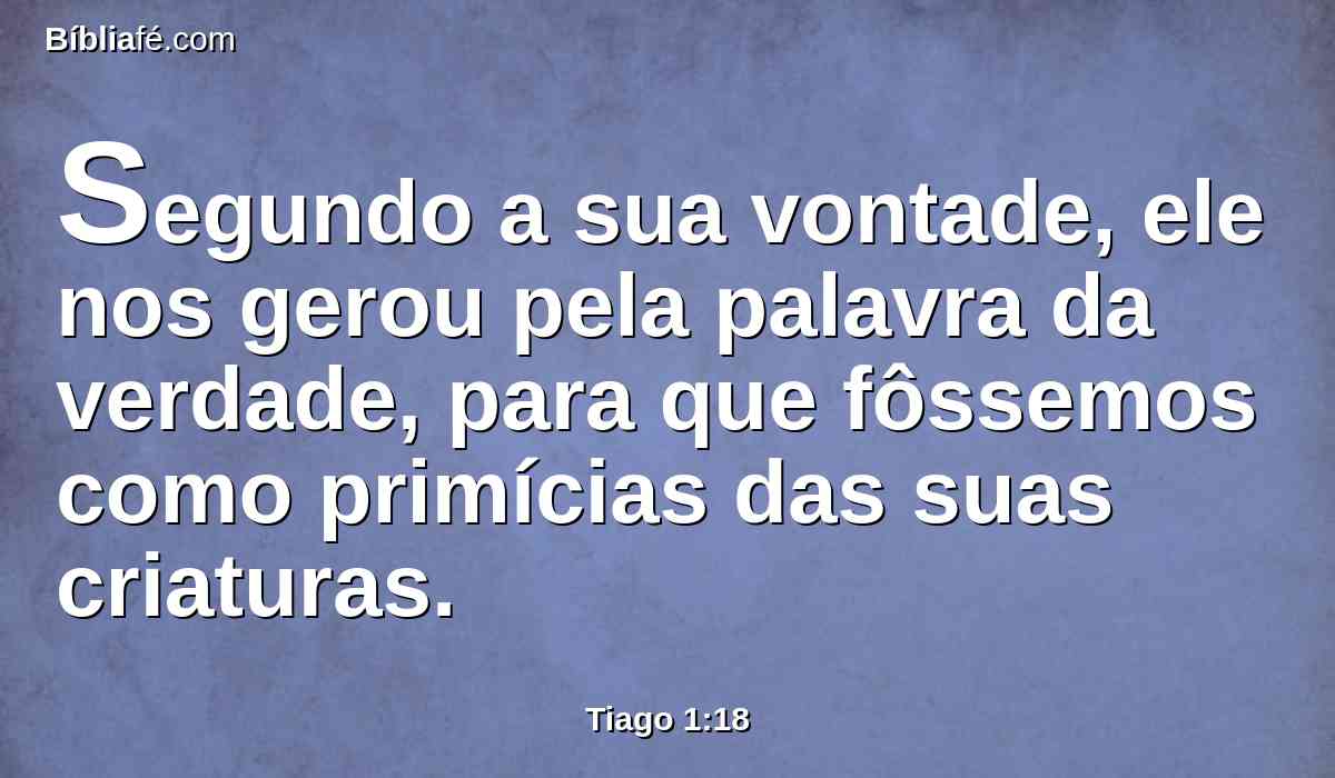 Segundo a sua vontade, ele nos gerou pela palavra da verdade, para que fôssemos como primícias das suas criaturas.